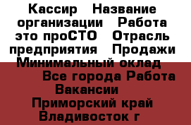 Кассир › Название организации ­ Работа-это проСТО › Отрасль предприятия ­ Продажи › Минимальный оклад ­ 9 450 - Все города Работа » Вакансии   . Приморский край,Владивосток г.